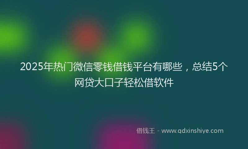 2025年热门微信零钱借钱平台有哪些，总结5个网贷大口子轻松借软件