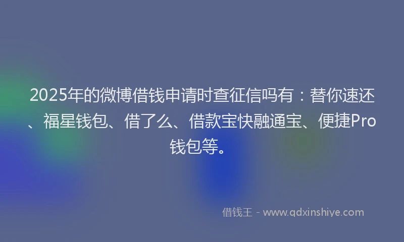 2025年的微博借钱申请时查征信吗有：替你速还、福星钱包、借了么、借款宝快融通宝、便捷Pro钱包等。