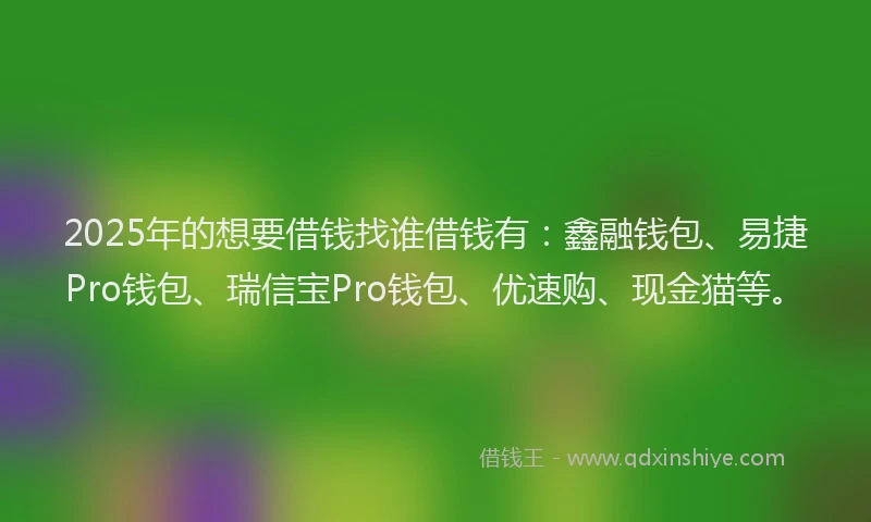 2025年的想要借钱找谁借钱有：鑫融钱包、易捷Pro钱包、瑞信宝Pro钱包、优速购、现金猫等。