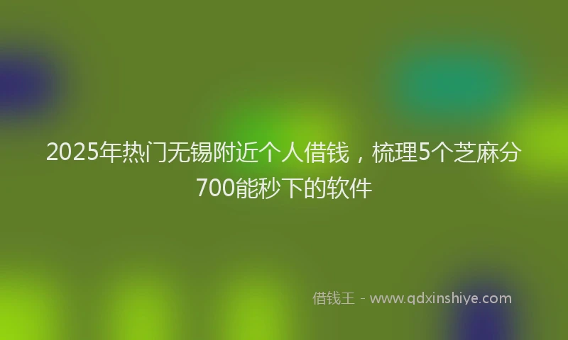 2025年热门无锡附近个人借钱，梳理5个芝麻分700能秒下的软件