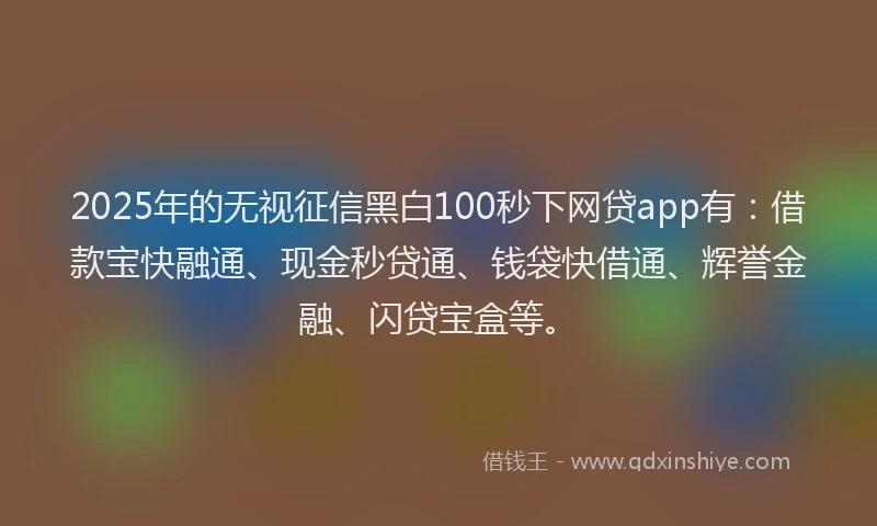 2025年的无视征信黑白100秒下网贷app有：借款宝快融通、现金秒贷通、钱袋快借通、辉誉金融、闪贷宝盒等。