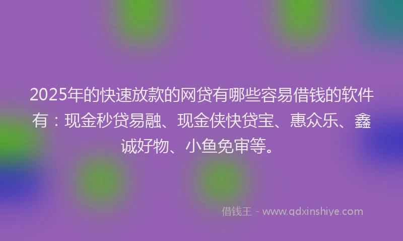 2025年的快速放款的网贷有哪些容易借钱的软件有：现金秒贷易融、现金侠快贷宝、惠众乐、鑫诚好物、小鱼免审等。
