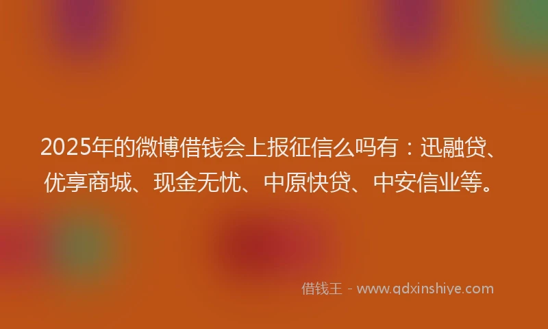 2025年的微博借钱会上报征信么吗有：迅融贷、优享商城、现金无忧、中原快贷、中安信业等。
