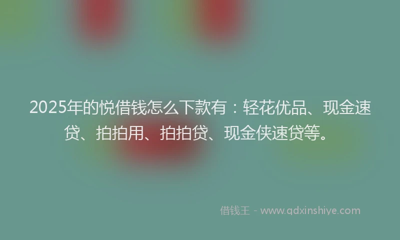 2025年的悦借钱怎么下款有：轻花优品、现金速贷、拍拍用、拍拍贷、现金侠速贷等。