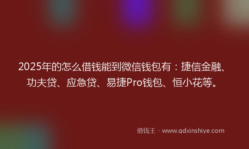 2025年的怎么借钱能到微信钱包有：捷信金融、功夫贷、应急贷、易捷Pro钱包、恒小花等。