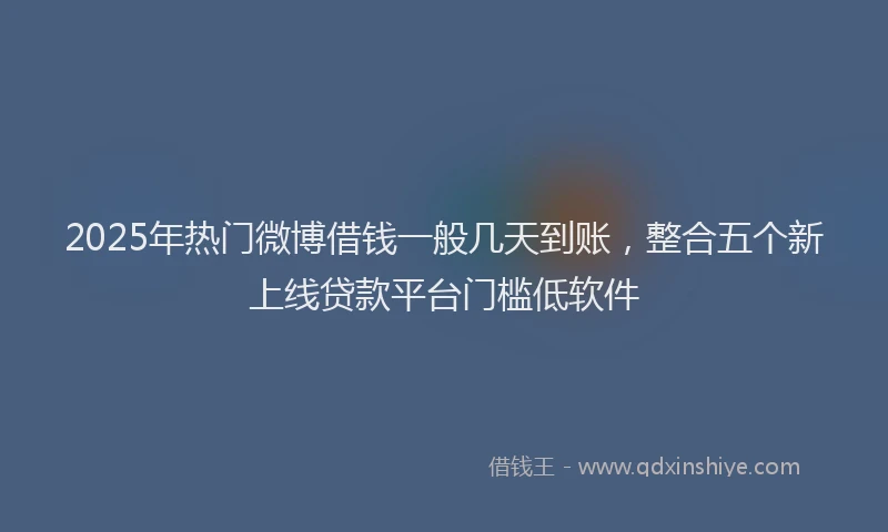 2025年热门微博借钱一般几天到账，整合五个新上线贷款平台门槛低软件