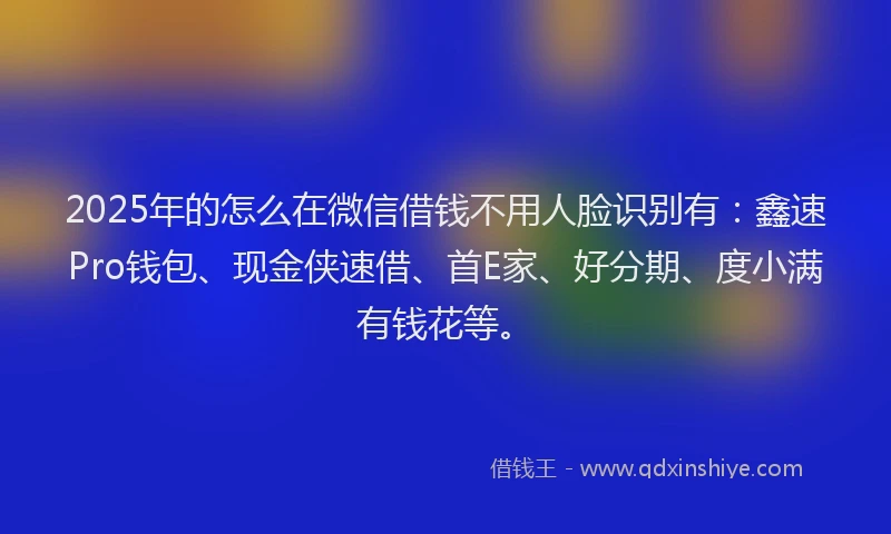 2025年的怎么在微信借钱不用人脸识别有：鑫速Pro钱包、现金侠速借、首E家、好分期、度小满有钱花等。