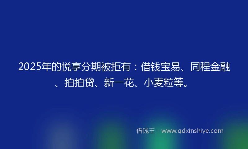 2025年的悦享分期被拒有：借钱宝易、同程金融、拍拍贷、新一花、小麦粒等。