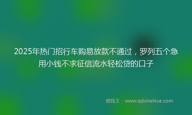 2025年热门招行车购易放款不通过，罗列五个急用小钱不求征信流水轻松贷的口子