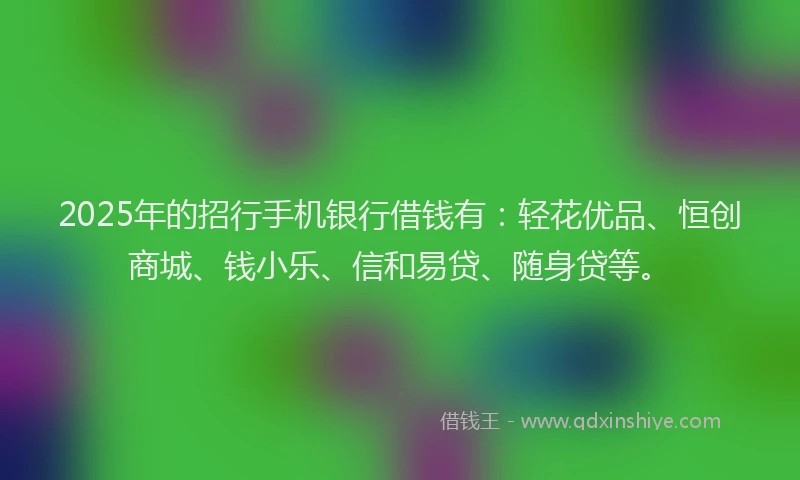 2025年的招行手机银行借钱有：轻花优品、恒创商城、钱小乐、信和易贷、随身贷等。
