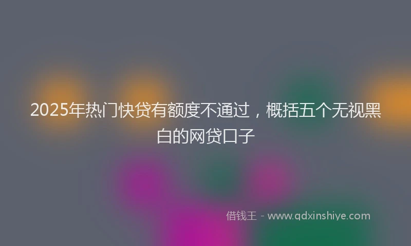 2025年热门快贷有额度不通过，概括五个无视黑白的网贷口子