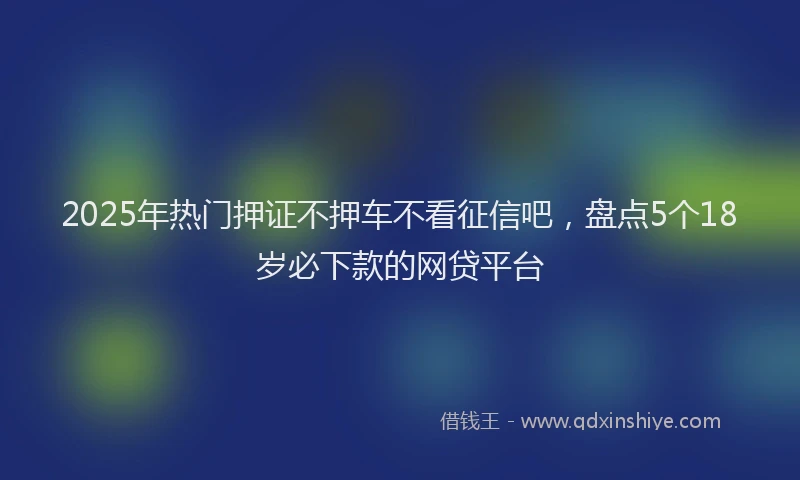 2025年热门押证不押车不看征信吧，盘点5个18岁必下款的网贷平台