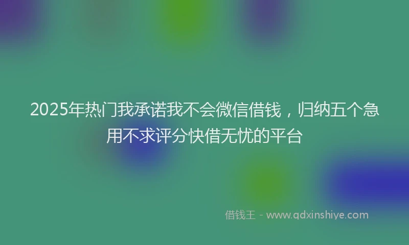 2025年热门我承诺我不会微信借钱，归纳五个急用不求评分快借无忧的平台