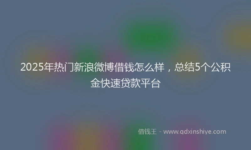 2025年热门新浪微博借钱怎么样，总结5个公积金快速贷款平台