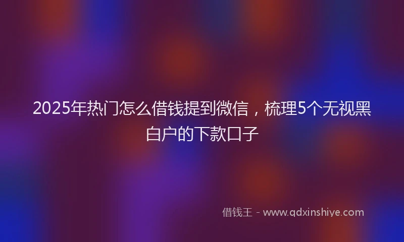 2025年热门怎么借钱提到微信，梳理5个无视黑白户的下款口子