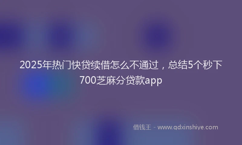 2025年热门快贷续借怎么不通过，总结5个秒下700芝麻分贷款app