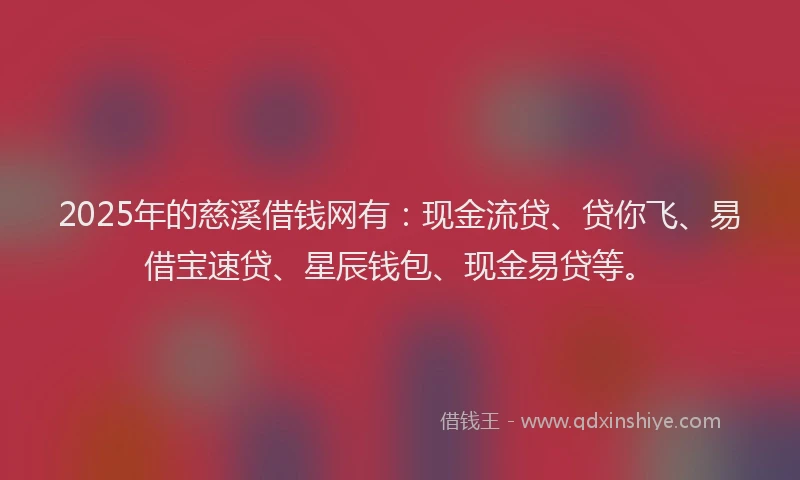 2025年的慈溪借钱网有：现金流贷、贷你飞、易借宝速贷、星辰钱包、现金易贷等。