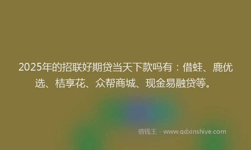 2025年的招联好期贷当天下款吗有：借蛙、鹿优选、桔享花、众帮商城、现金易融贷等。