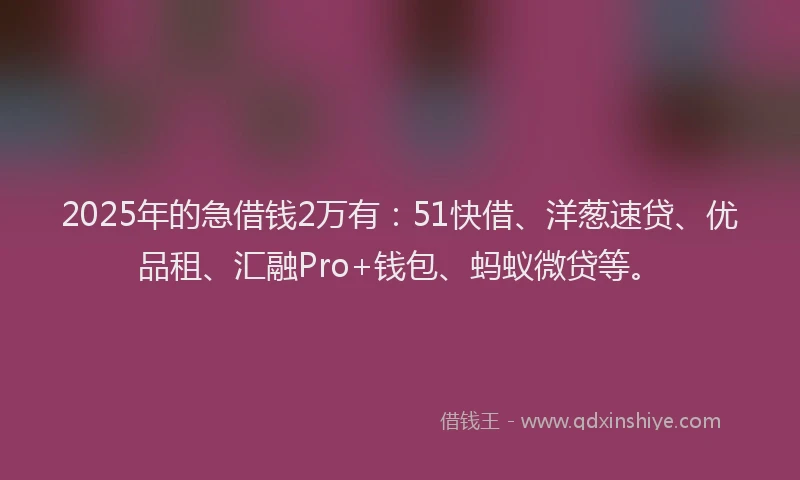2025年的急借钱2万有：51快借、洋葱速贷、优品租、汇融Pro+钱包、蚂蚁微贷等。