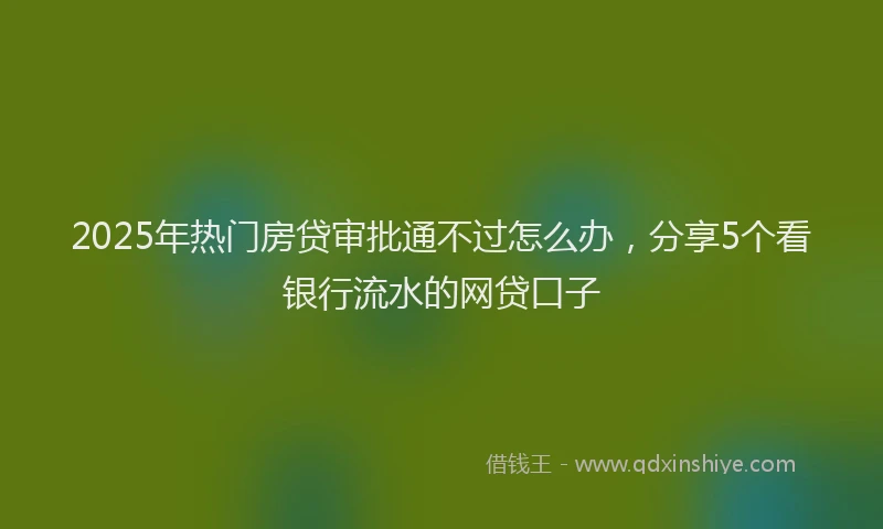2025年热门房贷审批通不过怎么办，分享5个看银行流水的网贷口子