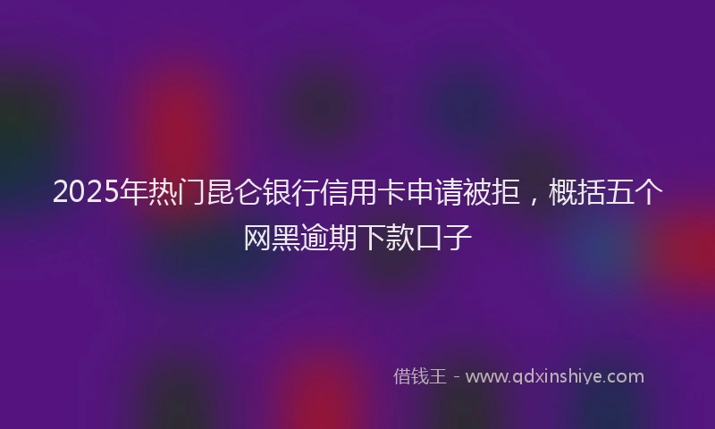 2025年热门昆仑银行信用卡申请被拒，概括五个网黑逾期下款口子