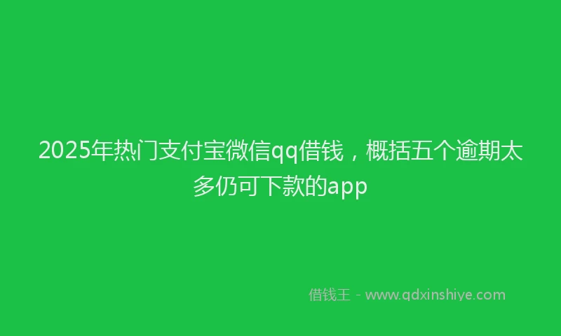 2025年热门支付宝微信qq借钱，概括五个逾期太多仍可下款的app