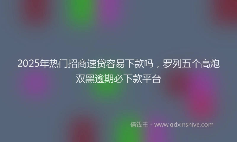 2025年热门招商速贷容易下款吗，罗列五个高炮双黑逾期必下款平台