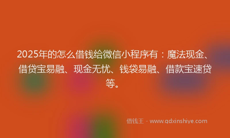 2025年的怎么借钱给微信小程序有：魔法现金、借贷宝易融、现金无忧、钱袋易融、借款宝速贷等。