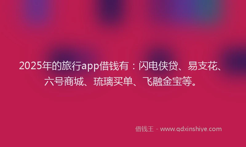2025年的旅行app借钱有：闪电侠贷、易支花、六号商城、琉璃买单、飞融金宝等。