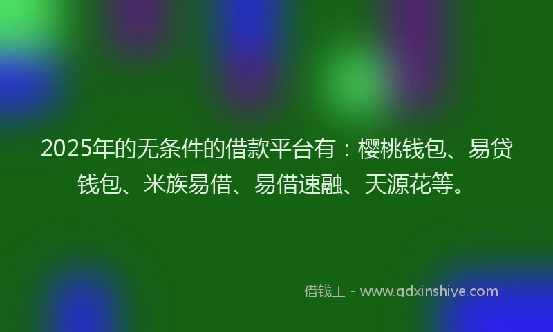 2025年的无条件的借款平台有：樱桃钱包、易贷钱包、米族易借、易借速融、天源花等。