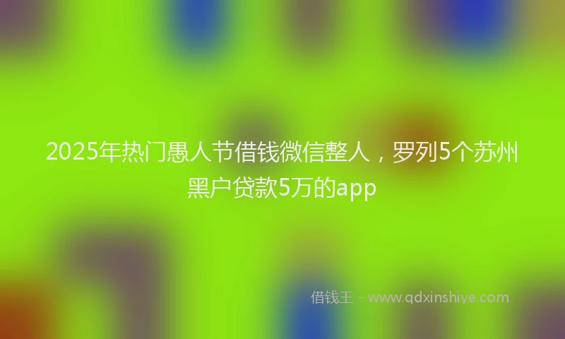2025年热门愚人节借钱微信整人，罗列5个苏州黑户贷款5万的app