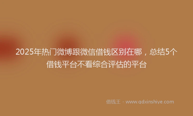 2025年热门微博跟微信借钱区别在哪，总结5个借钱平台不看综合评估的平台