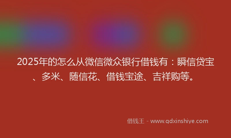 2025年的怎么从微信微众银行借钱有：瞬信贷宝、多米、随信花、借钱宝途、吉祥购等。