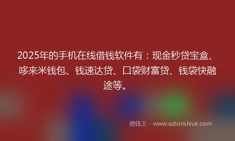 2025年的手机在线借钱软件有：现金秒贷宝盒、哆来米钱包、钱速达贷、口袋财富贷、钱袋快融途等。