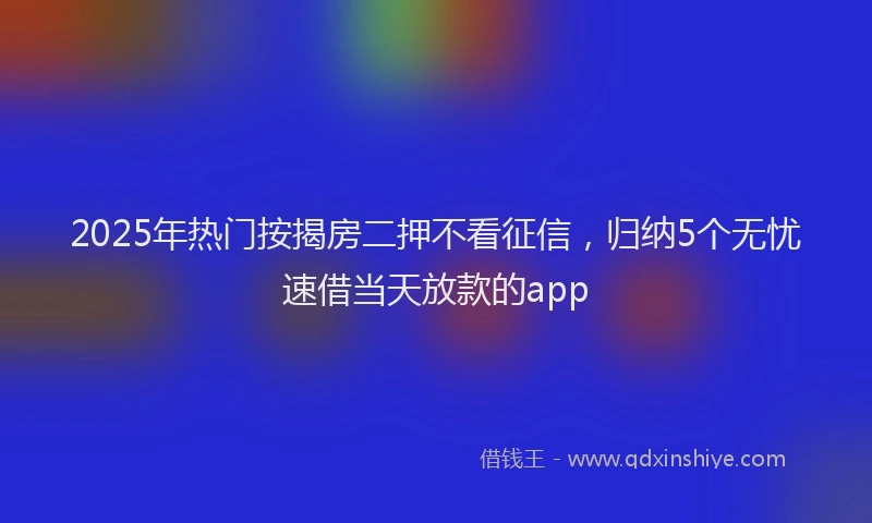 2025年热门按揭房二押不看征信，归纳5个无忧速借当天放款的app