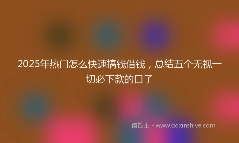 2025年热门怎么快速搞钱借钱，总结五个无视一切必下款的口子