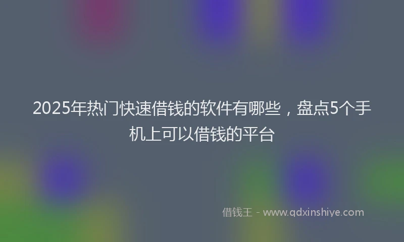2025年热门快速借钱的软件有哪些，盘点5个手机上可以借钱的平台