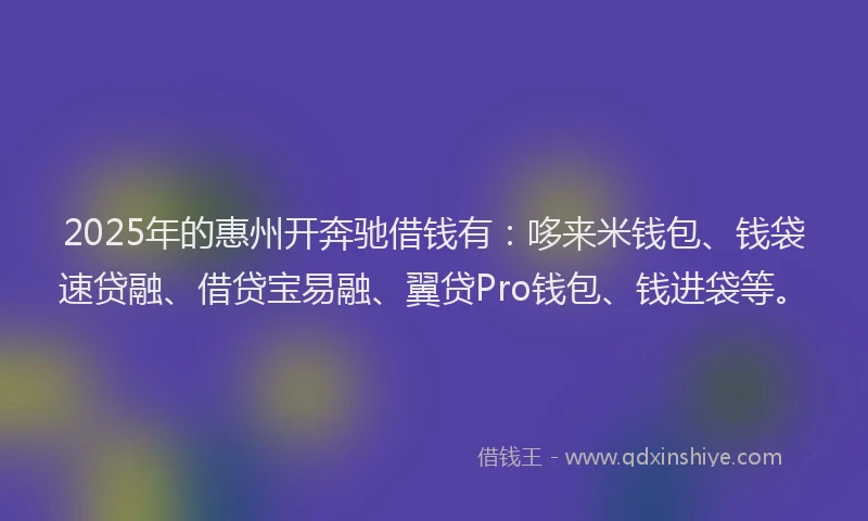 2025年的惠州开奔驰借钱有：哆来米钱包、钱袋速贷融、借贷宝易融、翼贷Pro钱包、钱进袋等。
