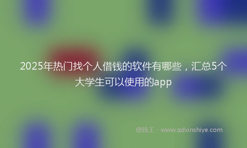 2025年热门找个人借钱的软件有哪些，汇总5个大学生可以使用的app