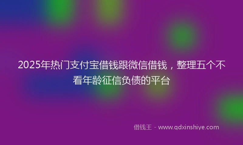 2025年热门支付宝借钱跟微信借钱，整理五个不看年龄征信负债的平台