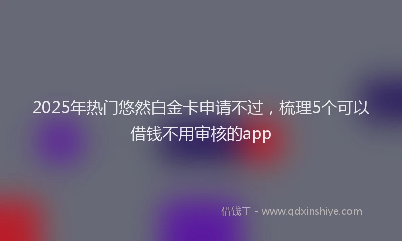 2025年热门悠然白金卡申请不过，梳理5个可以借钱不用审核的app