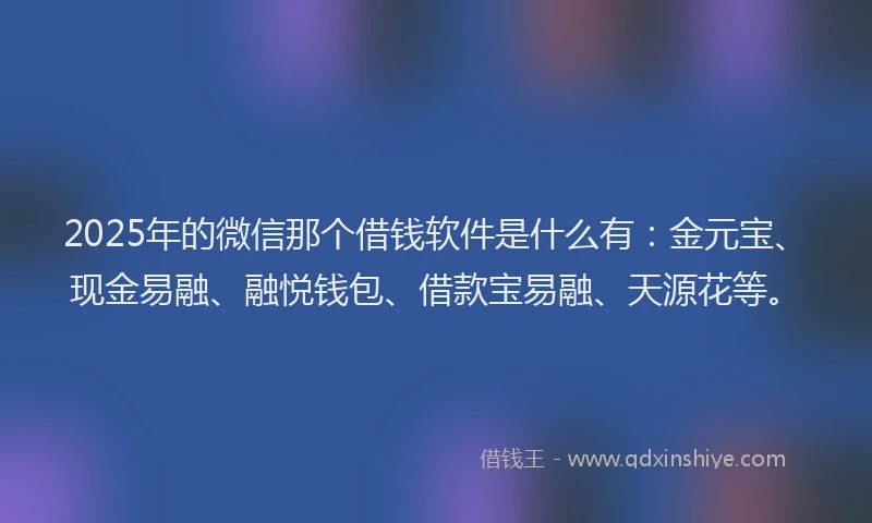 2025年的微信那个借钱软件是什么有：金元宝、现金易融、融悦钱包、借款宝易融、天源花等。