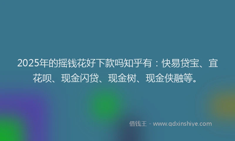 2025年的摇钱花好下款吗知乎有：快易贷宝、宜花呗、现金闪贷、现金树、现金侠融等。
