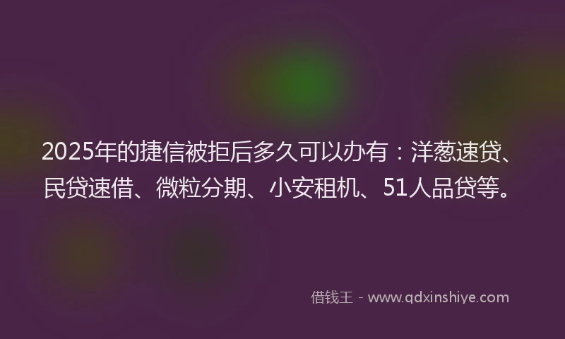 2025年的捷信被拒后多久可以办有：洋葱速贷、民贷速借、微粒分期、小安租机、51人品贷等。