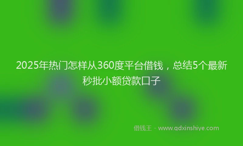 2025年热门怎样从360度平台借钱，总结5个最新秒批小额贷款口子