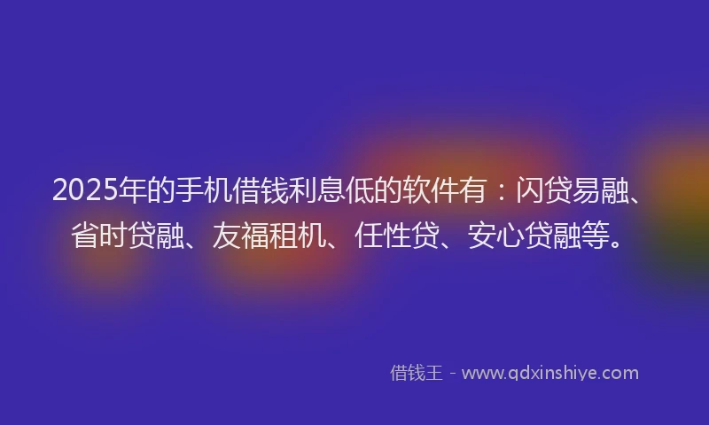 2025年的手机借钱利息低的软件有：闪贷易融、省时贷融、友福租机、任性贷、安心贷融等。