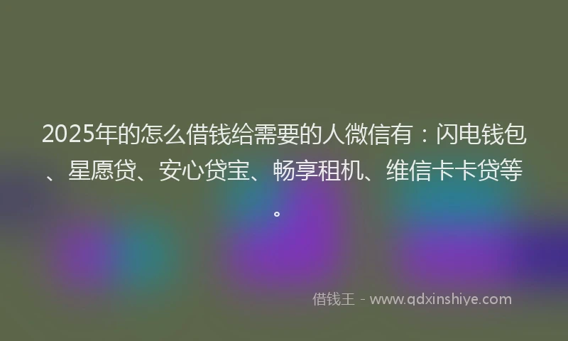 2025年的怎么借钱给需要的人微信有：闪电钱包、星愿贷、安心贷宝、畅享租机、维信卡卡贷等。