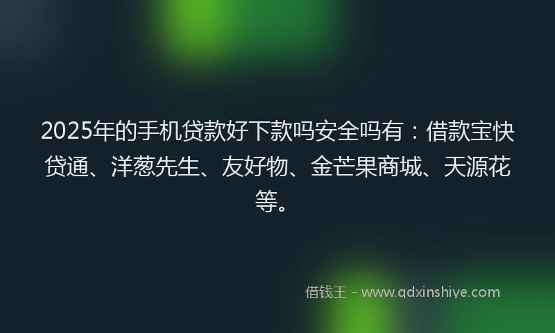 2025年的手机贷款好下款吗安全吗有：借款宝快贷通、洋葱先生、友好物、金芒果商城、天源花等。