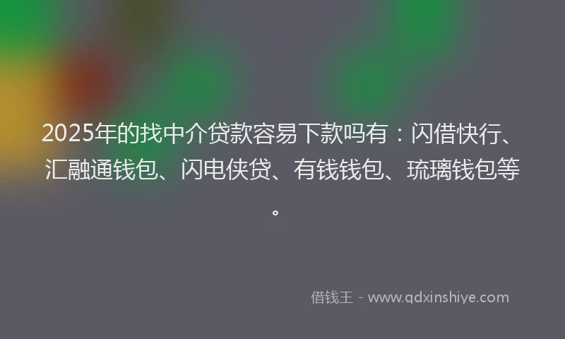 2025年的找中介贷款容易下款吗有：闪借快行、汇融通钱包、闪电侠贷、有钱钱包、琉璃钱包等。