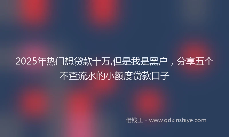 2025年热门想贷款十万,但是我是黑户，分享五个不查流水的小额度贷款口子